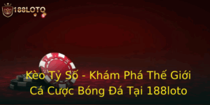 Kèo Tỷ Số - Khám Phá Thế Giới Cá Cược Bóng Đá Tại 188loto 6 Keo Ty So Kham Pha The Gioi Ca Cuoc Bong A Tai 188Loto 1